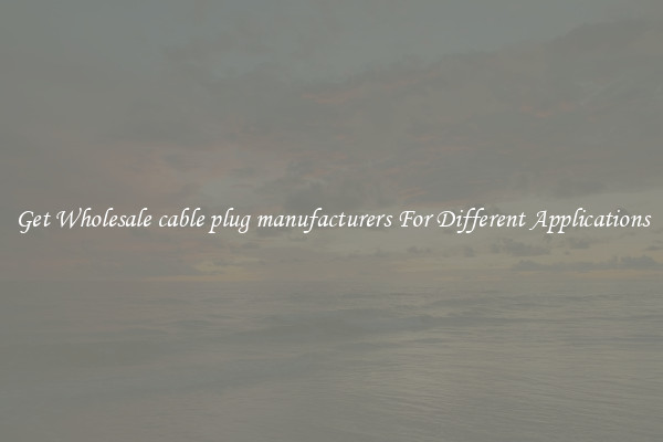 Get Wholesale cable plug manufacturers For Different Applications