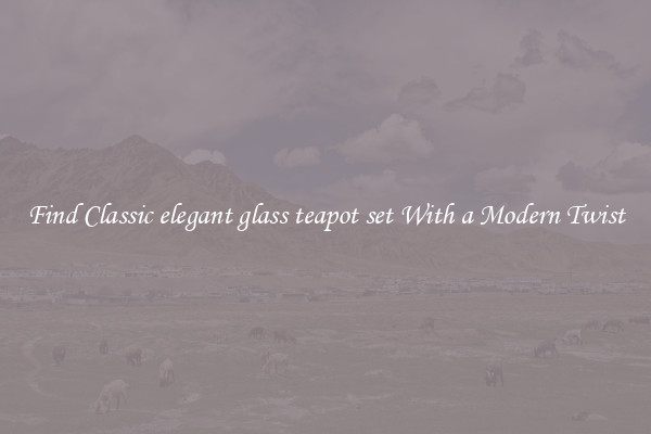 Find Classic elegant glass teapot set With a Modern Twist