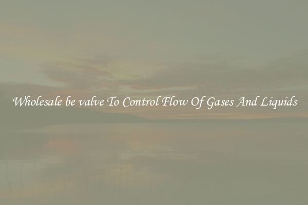 Wholesale be valve To Control Flow Of Gases And Liquids