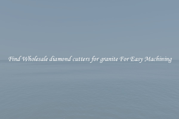 Find Wholesale diamond cutters for granite For Easy Machining