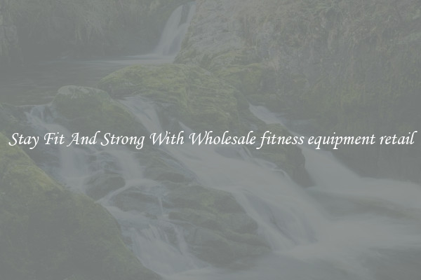 Stay Fit And Strong With Wholesale fitness equipment retail