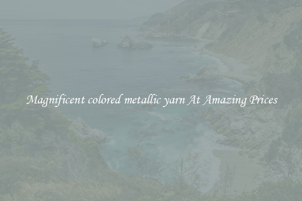 Magnificent colored metallic yarn At Amazing Prices