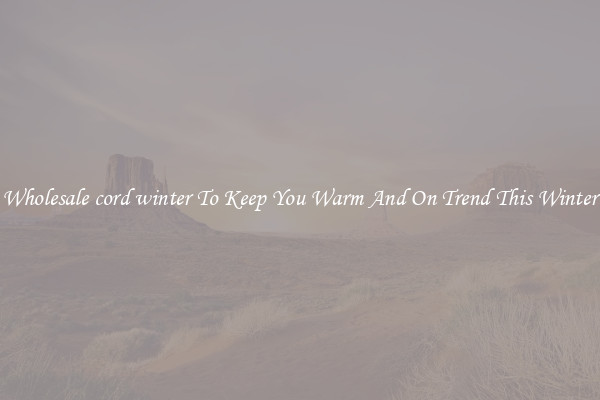 Wholesale cord winter To Keep You Warm And On Trend This Winter