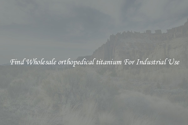 Find Wholesale orthopedical titanium For Industrial Use