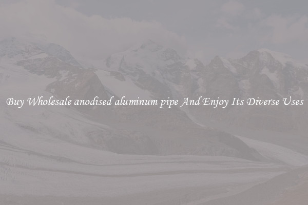 Buy Wholesale anodised aluminum pipe And Enjoy Its Diverse Uses