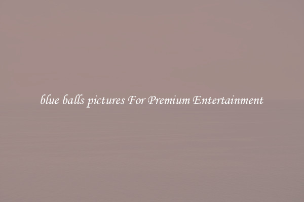 blue balls pictures For Premium Entertainment 