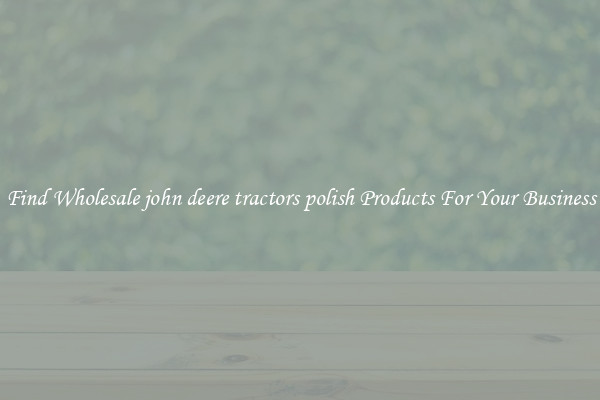 Find Wholesale john deere tractors polish Products For Your Business