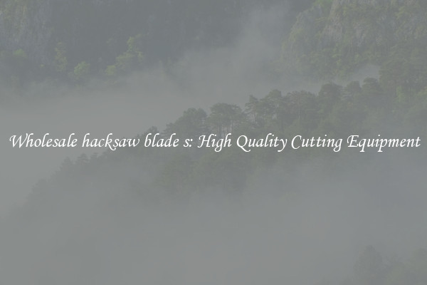 Wholesale hacksaw blade s: High Quality Cutting Equipment