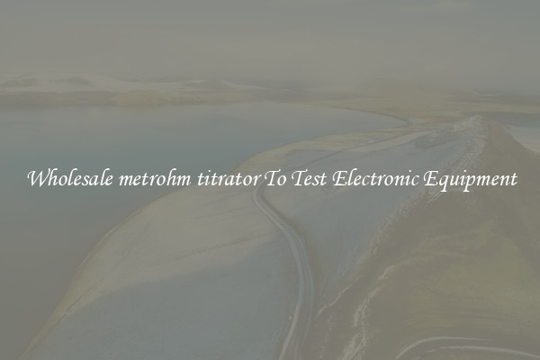 Wholesale metrohm titrator To Test Electronic Equipment