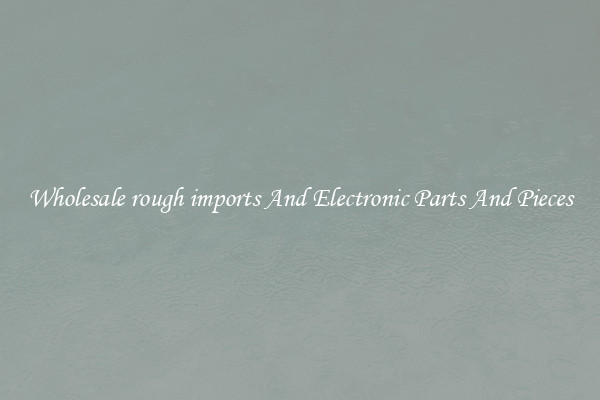 Wholesale rough imports And Electronic Parts And Pieces