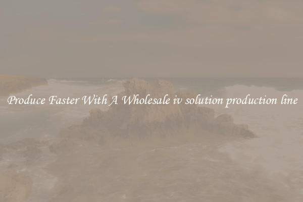 Produce Faster With A Wholesale iv solution production line