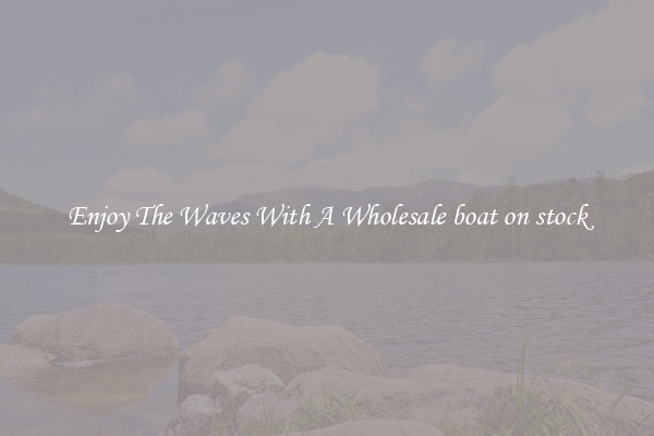 Enjoy The Waves With A Wholesale boat on stock