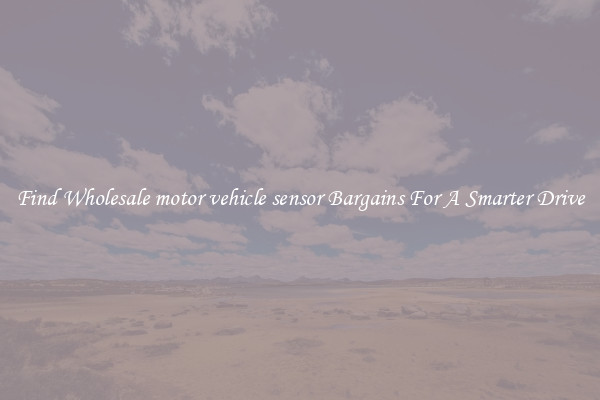 Find Wholesale motor vehicle sensor Bargains For A Smarter Drive