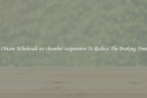 Obtain Wholesale air chamber suspension To Reduce The Braking Time