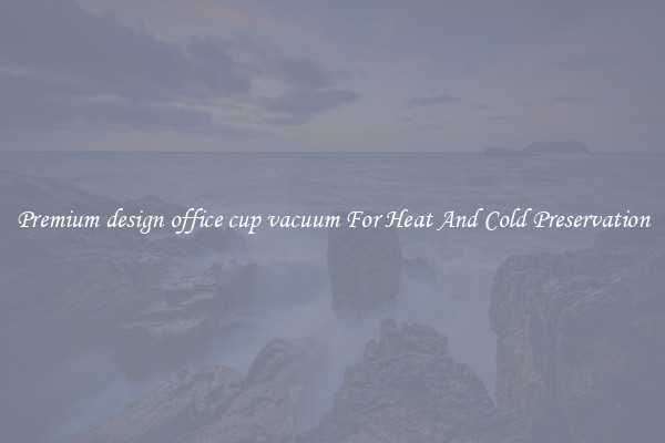 Premium design office cup vacuum For Heat And Cold Preservation