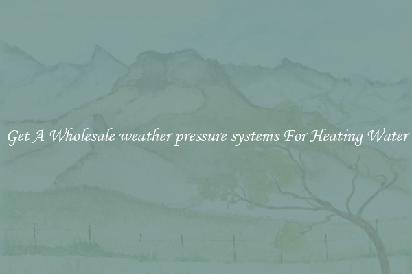 Get A Wholesale weather pressure systems For Heating Water