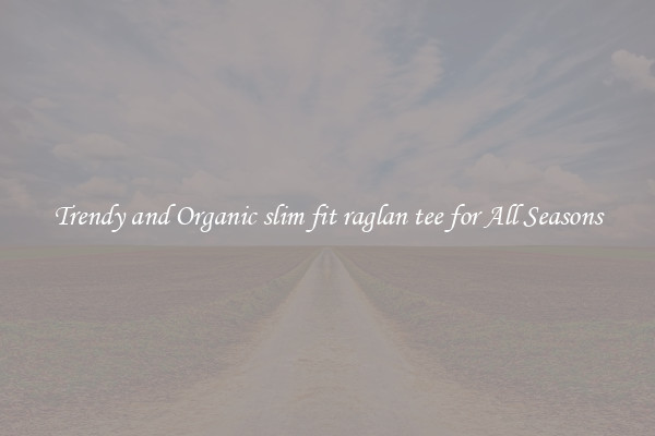 Trendy and Organic slim fit raglan tee for All Seasons
