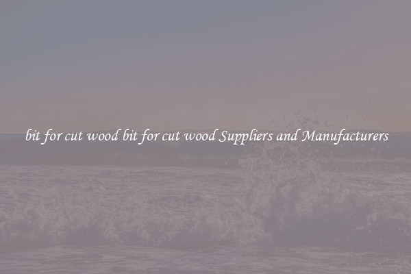 bit for cut wood bit for cut wood Suppliers and Manufacturers