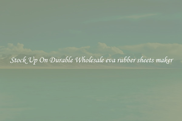 Stock Up On Durable Wholesale eva rubber sheets maker