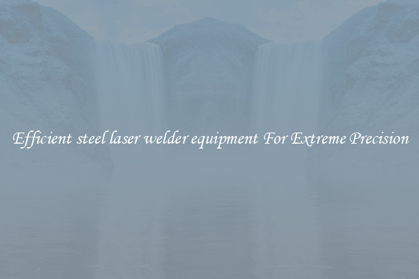 Efficient steel laser welder equipment For Extreme Precision