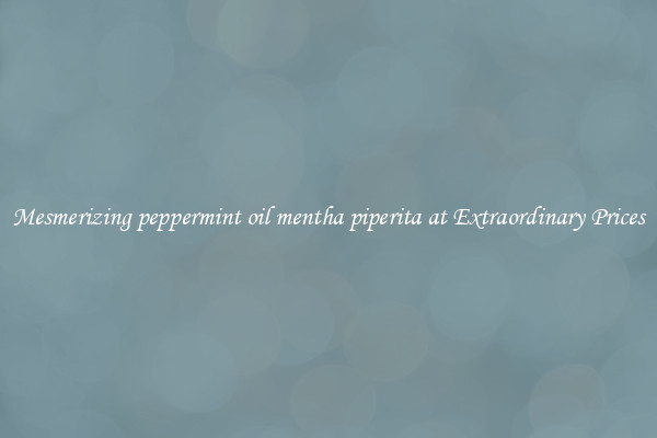 Mesmerizing peppermint oil mentha piperita at Extraordinary Prices