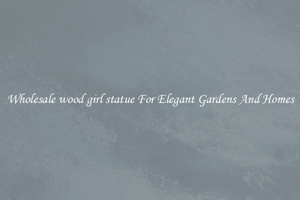 Wholesale wood girl statue For Elegant Gardens And Homes