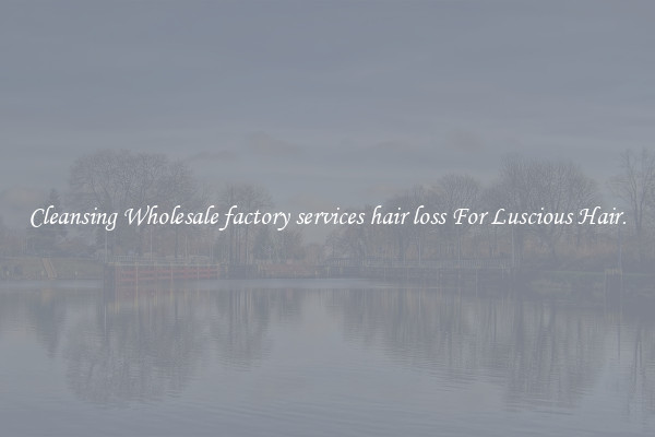 Cleansing Wholesale factory services hair loss For Luscious Hair.