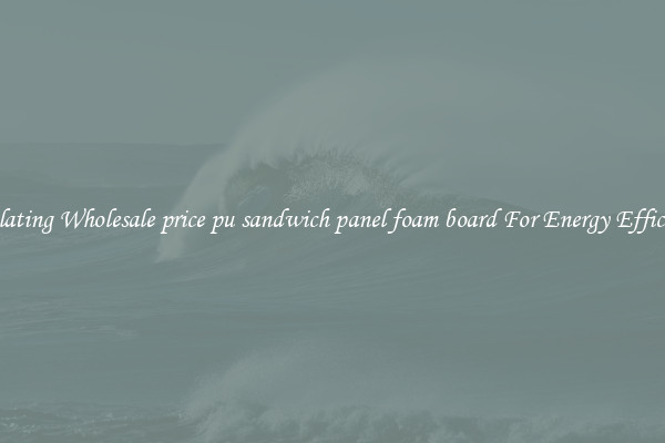 Insulating Wholesale price pu sandwich panel foam board For Energy Efficiency