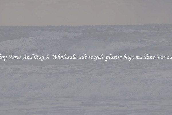 Shop Now And Bag A Wholesale sale recycle plastic bags machine For Less