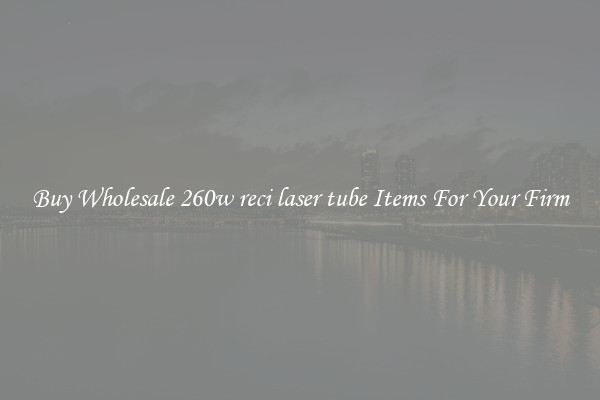 Buy Wholesale 260w reci laser tube Items For Your Firm