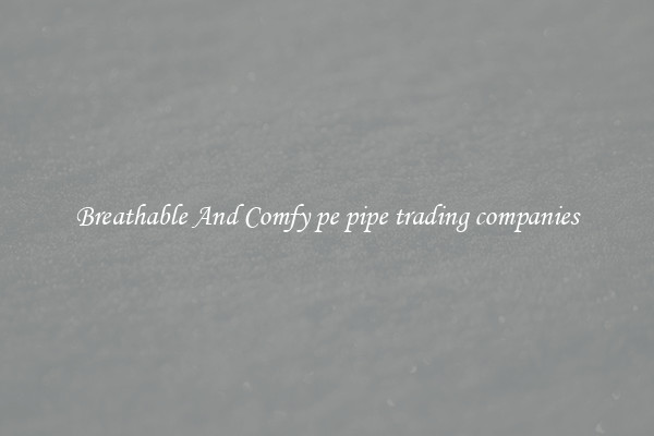 Breathable And Comfy pe pipe trading companies