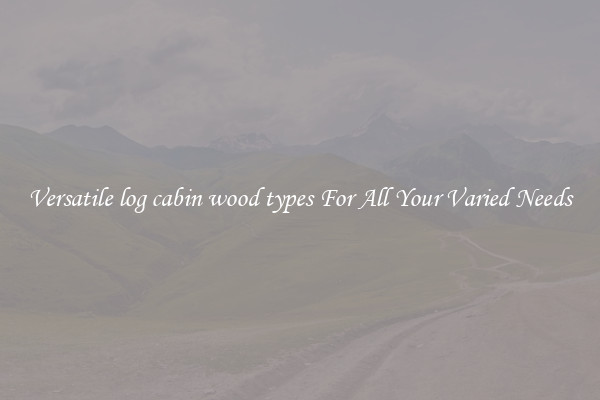 Versatile log cabin wood types For All Your Varied Needs