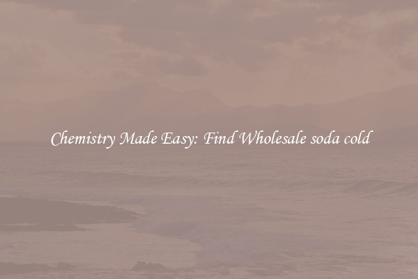 Chemistry Made Easy: Find Wholesale soda cold
