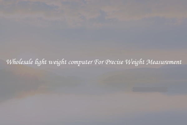Wholesale light weight computer For Precise Weight Measurement