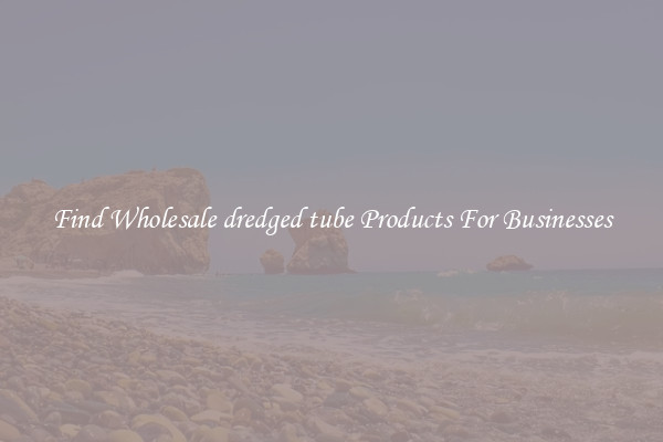 Find Wholesale dredged tube Products For Businesses