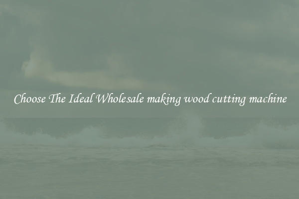 Choose The Ideal Wholesale making wood cutting machine